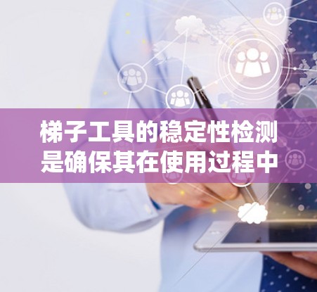 梯子工具的稳定性检测是确保其在使用过程中不会因松动或摇晃而影响工作的重要步骤。以下是对梯子工具稳定性的系统化理解和检测方法
