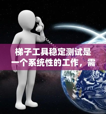 梯子工具稳定测试是一个系统性的工作，需要综合考虑多个因素，逐步深入研究和优化。以下是详细的步骤指南