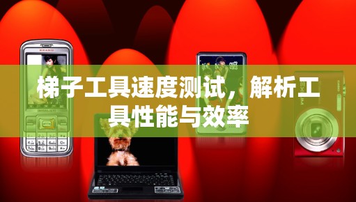 梯子工具速度测试，解析工具性能与效率