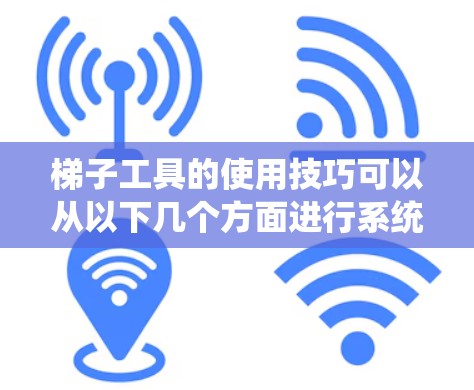 梯子工具的使用技巧可以从以下几个方面进行系统地学习和掌握