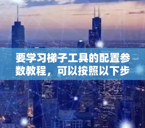 要学习梯子工具的配置参数教程，可以按照以下步骤进行