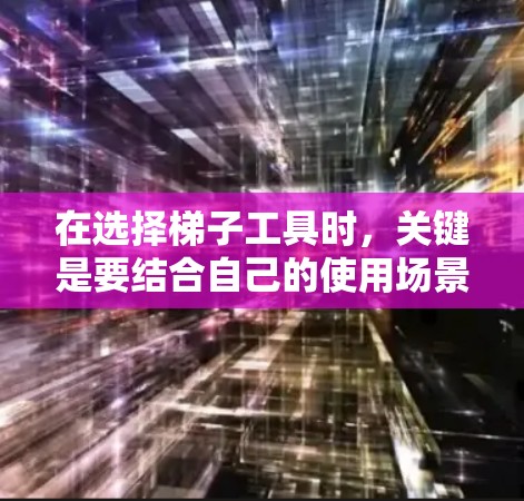 在选择梯子工具时，关键是要结合自己的使用场景、预算、维护需求以及对工具的熟悉程度来做出决策。以下是一些综合考虑的因素和推荐