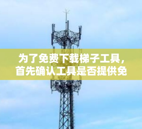 为了免费下载梯子工具，首先确认工具是否提供免费版本。通常，免费工具不需要注册或付费，可以直接使用。以下是步骤指南