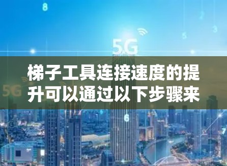 梯子工具连接速度的提升可以通过以下步骤来实现