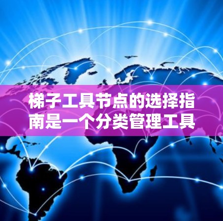 梯子工具节点的选择指南是一个分类管理工具，用于在类的父节点和子节点之间进行管理。以下是详细的指南