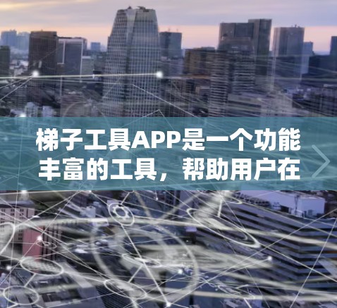 梯子工具APP是一个功能丰富的工具，帮助用户在梯子使用方面进行计算和规划。以下是对该工具的分步说明