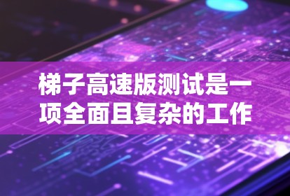 梯子高速版测试是一项全面且复杂的工作，旨在评估梯子在工作中的安全性和稳定性。以下是对该测试的详细分步说明