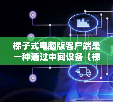 梯子式电脑版客户端是一种通过中间设备（梯子结构）连接服务器和本地电脑的网络架构，主要适用于高负载和灵活性需求的系统。以下是其关键特点及应用