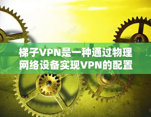 梯子VPN是一种通过物理网络设备实现VPN的配置，通常用于在物理梯子上建立VPN结构。以下是详细的步骤和信息