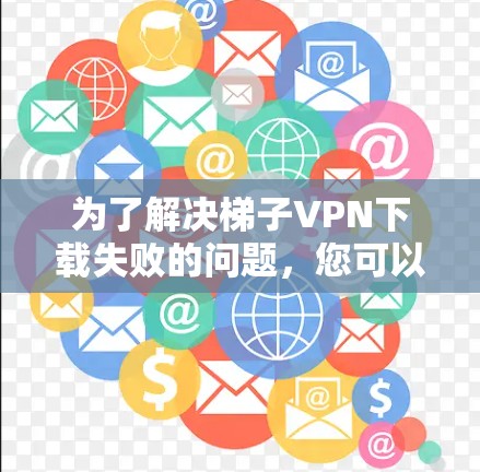 为了解决梯子VPN下载失败的问题，您可以按照以下步骤进行