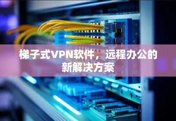 梯子式VPN软件，远程办公的新解决方案