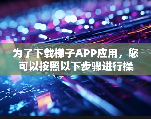 为了下载梯子APP应用，您可以按照以下步骤进行操作
