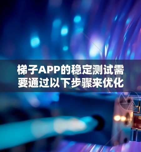 梯子APP的稳定测试需要通过以下步骤来优化功能、提升用户体验和性能