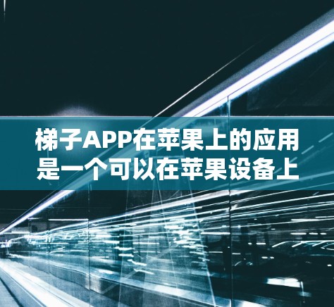 梯子APP在苹果上的应用是一个可以在苹果设备上使用的一款工具，主要功能是用于绘制和构建梯子。以下是关于梯子APP苹果版的详细信息