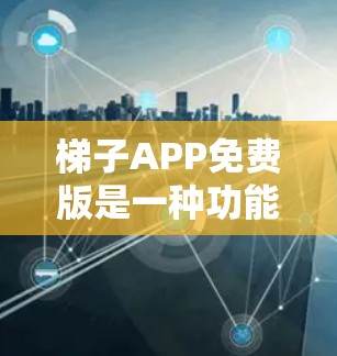 梯子APP免费版是一种功能齐全、用户友好的应用程序，专为用户设计，提供多种用途，通常免费版不涉及广告或限制。以下是其主要功能和特点