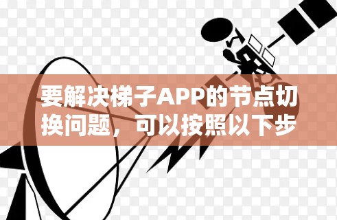 要解决梯子APP的节点切换问题，可以按照以下步骤操作