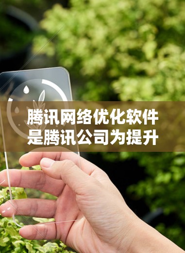 腾讯网络优化软件是腾讯公司为提升网络服务质量而开发的工具，旨在优化多个网络服务，包括QQ、微信、信号和数据等。以下是具体的网络优化软件及其功能
