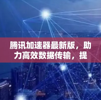 腾讯加速器最新版，助力高效数据传输，提升网络性能