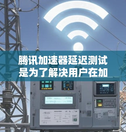 腾讯加速器延迟测试是为了解决用户在加速视频时遇到的延迟问题，提供了一个详细的测试环境和分析工具。以下是详细的步骤指南，帮助您全面了解腾讯加速器的延迟表现