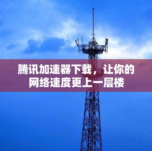 腾讯加速器下载，让你的网络速度更上一层楼