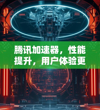 腾讯加速器，性能提升，用户体验更佳