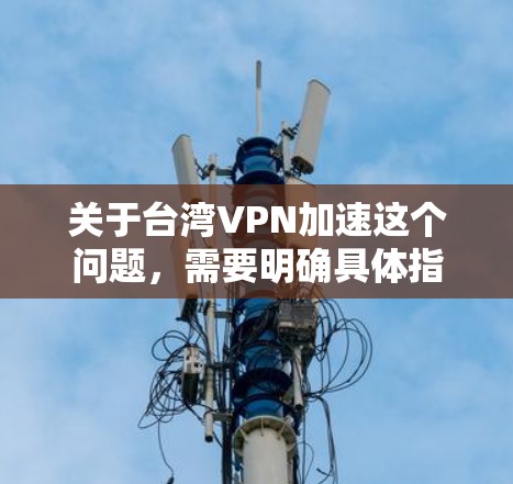 关于台湾VPN加速这个问题，需要明确具体指的是什么。以下是一些可能的解释和建议