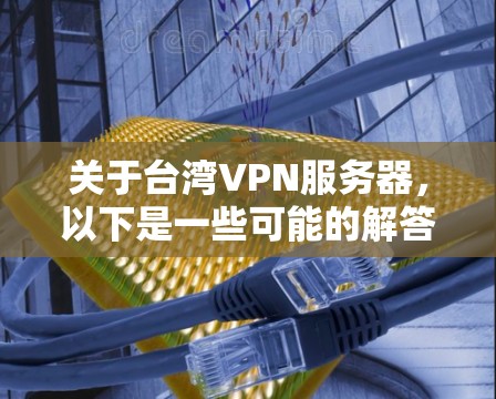 关于台湾VPN服务器，以下是一些可能的解答方向