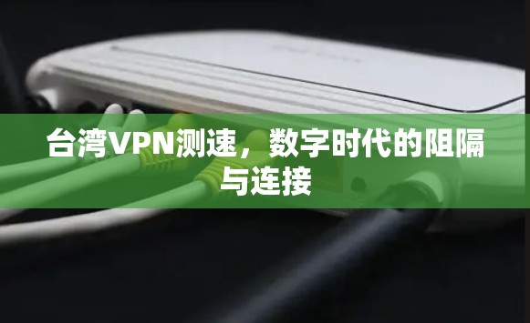 台湾VPN测速，数字时代的阻隔与连接