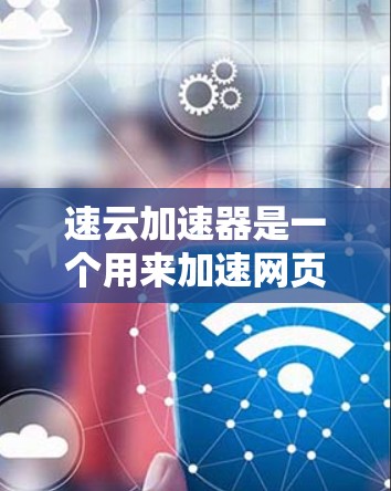 速云加速器是一个用来加速网页和下载的工具，通常提供自动化加载和更快加载功能。以下是下载和使用的步骤