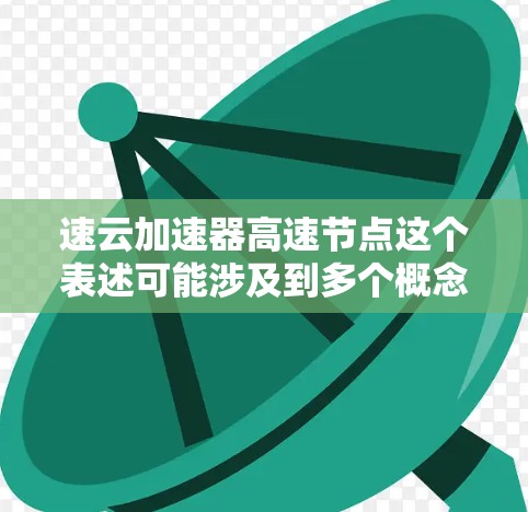 速云加速器高速节点这个表述可能涉及到多个概念，具体含义取决于上下文。以下是一些可能的解释和对应含义