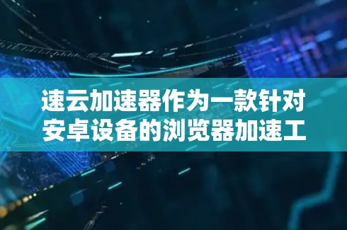 速云加速器作为一款针对安卓设备的浏览器加速工具，旨在提升应用的加载速度、减少网络延迟，并优化资源利用。以下是关于该工具的详细分析和推荐