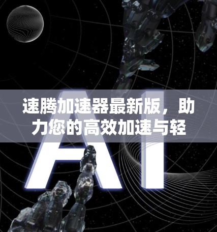 速腾加速器最新版，助力您的高效加速与轻松流畅