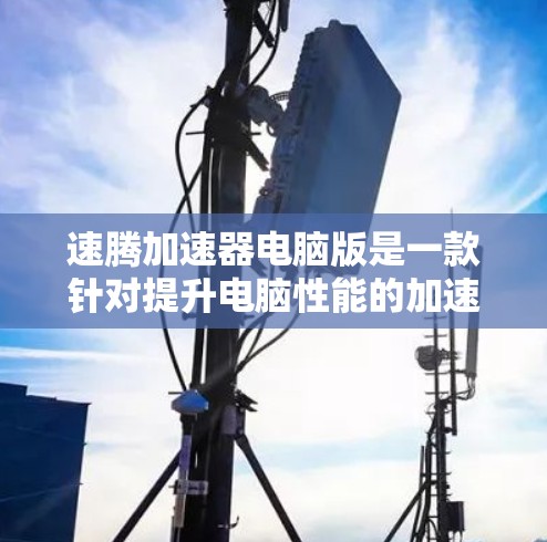 速腾加速器电脑版是一款针对提升电脑性能的加速软件，通常与速腾品牌或相关技术结合使用。以下是对该软件的详细介绍