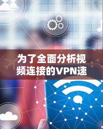 为了全面分析视频连接的VPN速度和线路稳定性和质量，以下是详细的步骤和可能的情况分析