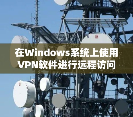 在Windows系统上使用VPN软件进行远程访问或保护个人数据，以下是几个推荐的工具，每个工具都有其独特的特点和适用场景