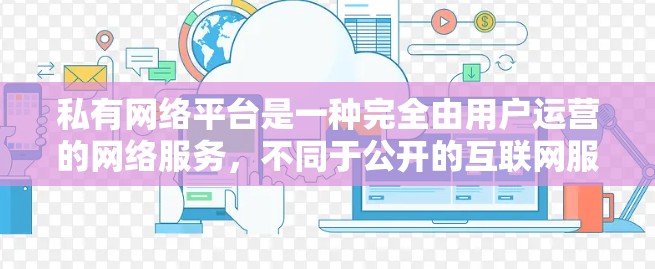 私有网络平台是一种完全由用户运营的网络服务，不同于公开的互联网服务，后者由政府或企业提供，有第三方监管。以下是关于私有网络平台的详细分析