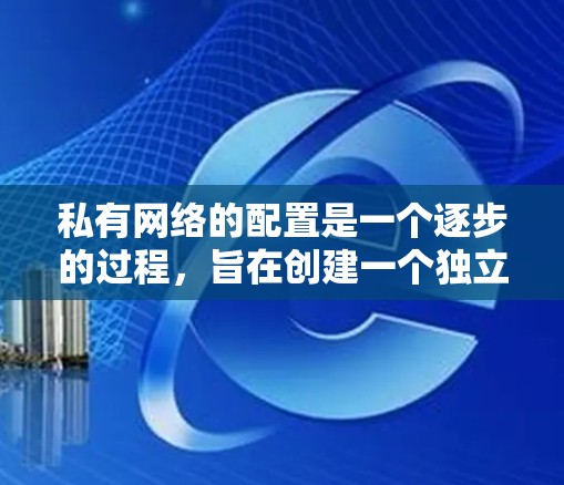 私有网络的配置是一个逐步的过程，旨在创建一个独立的网络环境，确保设备之间无法共享。以下是一个详细且结构化的指南，帮助您完成私有网络的配置