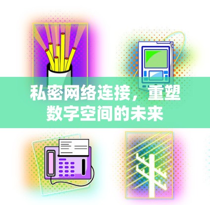 私密网络连接，重塑数字空间的未来