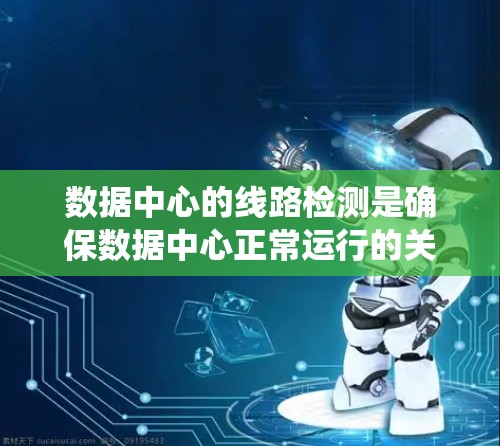 数据中心的线路检测是确保数据中心正常运行的关键步骤，涉及多个环节的监控和管理。以下是一个系统化的总结，帮助您更好地理解和实施数据中心线路检测