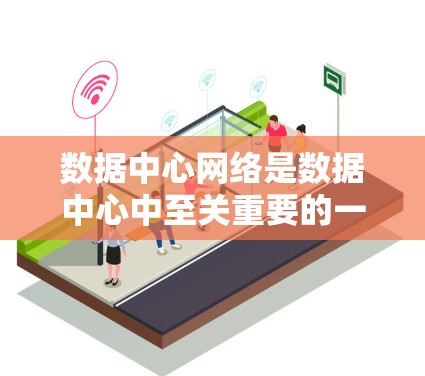 数据中心网络是数据中心中至关重要的一部分，它负责将数据从来源节点传输到目标节点，并在此过程中确保数据的安全、可用和可靠。以下是对数据中心网络的详细说明
