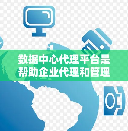 数据中心代理平台是帮助企业代理和管理数据中心的工具，广泛应用于企业级IT基础设施的规划和运营。以下是对数据中心代理平台的详细分析