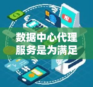 数据中心代理服务是为满足企业或个人对大规模数据存储和处理需求而提供的一系列服务，旨在提供稳定、高效和可靠的存储解决方案。以下是对数据中心代理服务的详细分析