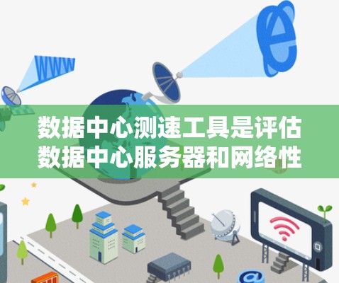 数据中心测速工具是评估数据中心服务器和网络性能的重要手段，通过测量数据访问速度、延迟、连接率等指标，帮助管理者发现和优化问题。以下是关于数据中心测速工具的详细分析