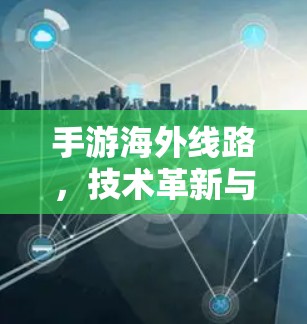 手游海外线路，技术革新与市场机遇
