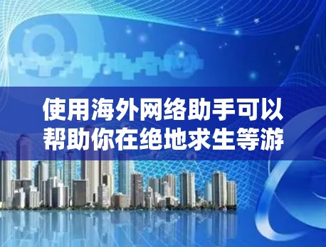 使用海外网络助手可以帮助你在绝地求生等游戏中的体验更好，但需谨慎考虑其安全性和服务效果。以下是一些关键点