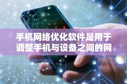 手机网络优化软件是用于调整手机与设备之间的网络连接以提高稳定性、速度和用户体验。以下是对该过程的详细分析