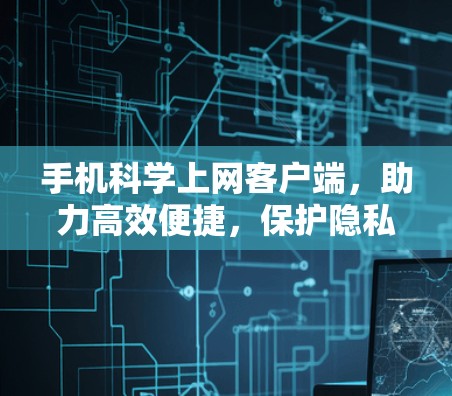 手机科学上网客户端，助力高效便捷，保护隐私与安全