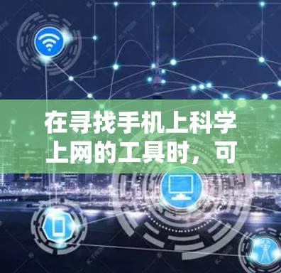 在寻找手机上科学上网的工具时，可以从以下几个方面进行综合考虑
