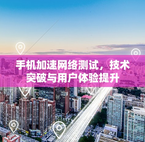 手机加速网络测试，技术突破与用户体验提升