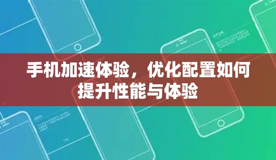 手机加速体验，优化配置如何提升性能与体验